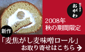 創作菓子おがわ☆2008年秋の期間限定新作「麦焦がし麦味噌ロール」はこちらから